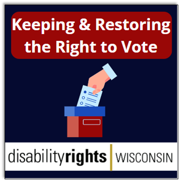 Keeping and Restoring the right to vote. hand placing a ballot into a voting box. Disability rights Wisconsin logo
